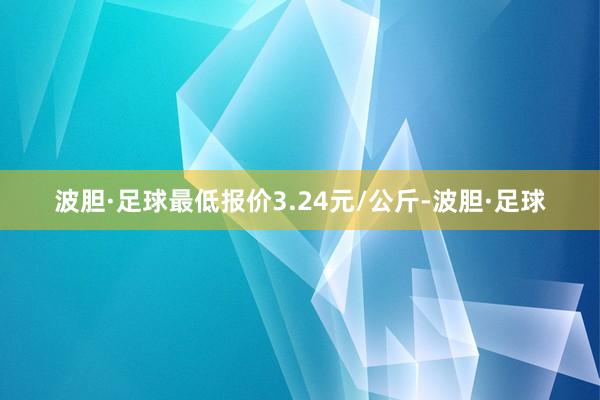 波胆·足球最低报价3.24元/公斤-波胆·足球