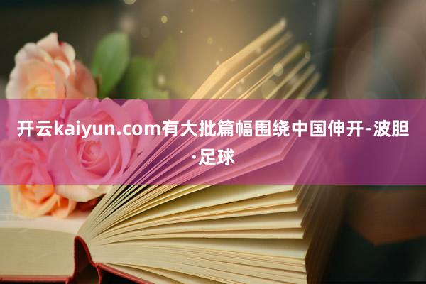 开云kaiyun.com有大批篇幅围绕中国伸开-波胆·足球