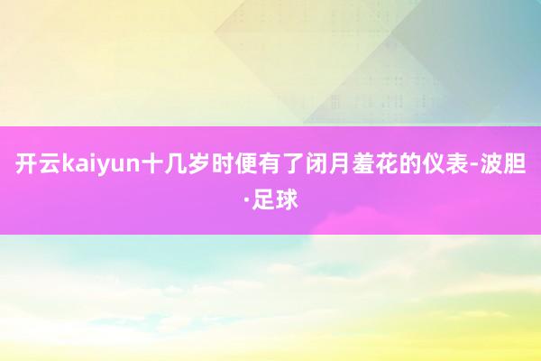 开云kaiyun十几岁时便有了闭月羞花的仪表-波胆·足球