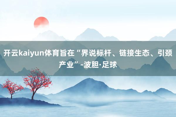 开云kaiyun体育旨在“界说标杆、链接生态、引颈产业”-波胆·足球