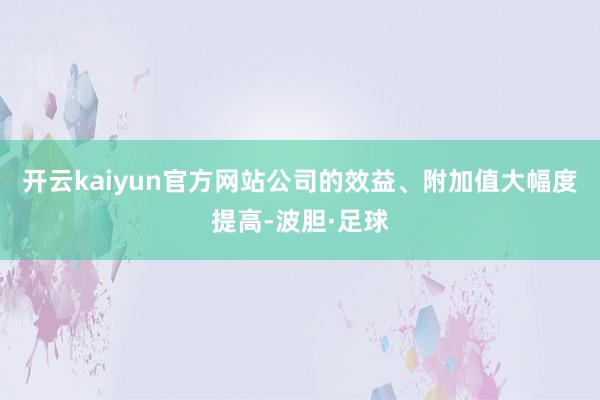 开云kaiyun官方网站公司的效益、附加值大幅度提高-波胆·足球