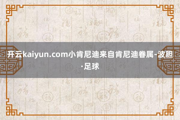 开云kaiyun.com 小肯尼迪来自肯尼迪眷属-波胆·足球