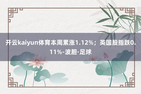 开云kaiyun体育本周累涨1.12%；英国股指跌0.11%-波胆·足球