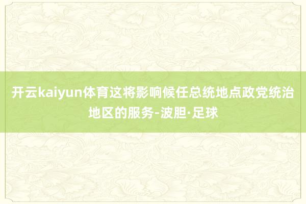 开云kaiyun体育这将影响候任总统地点政党统治地区的服务-波胆·足球