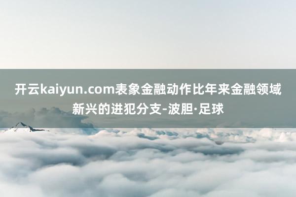 开云kaiyun.com表象金融动作比年来金融领域新兴的进犯分支-波胆·足球