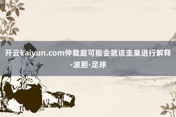 开云kaiyun.com仲裁庭可能会就该圭臬进行解释-波胆·足球