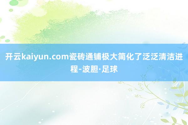 开云kaiyun.com瓷砖通铺极大简化了泛泛清洁进程-波胆·足球