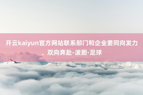 开云kaiyun官方网站联系部门和企业要同向发力、双向奔赴-波胆·足球