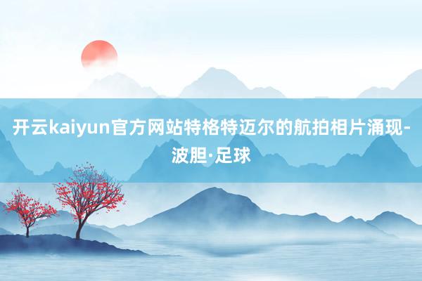 开云kaiyun官方网站特格特迈尔的航拍相片涌现-波胆·足球