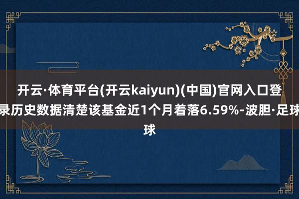 开云·体育平台(开云kaiyun)(中国)官网入口登录历史数据清楚该基金近1个月着落6.59%-波胆·足球