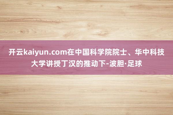开云kaiyun.com在中国科学院院士、华中科技大学讲授丁汉的推动下-波胆·足球
