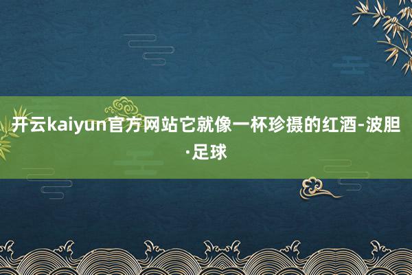 开云kaiyun官方网站它就像一杯珍摄的红酒-波胆·足球