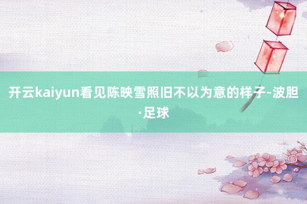 开云kaiyun看见陈映雪照旧不以为意的样子-波胆·足球