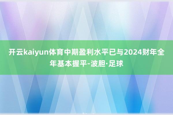 开云kaiyun体育中期盈利水平已与2024财年全年基本握平-波胆·足球