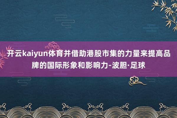 开云kaiyun体育并借助港股市集的力量来提高品牌的国际形象和影响力-波胆·足球