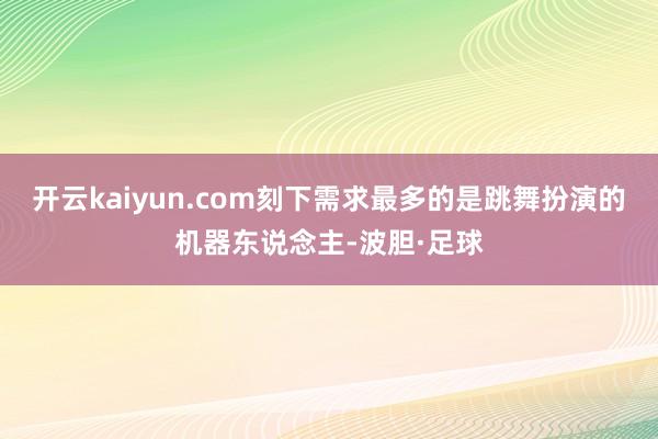 开云kaiyun.com刻下需求最多的是跳舞扮演的机器东说念主-波胆·足球
