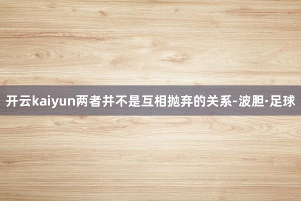 开云kaiyun两者并不是互相抛弃的关系-波胆·足球