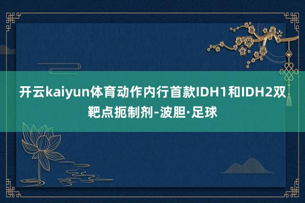 开云kaiyun体育动作内行首款IDH1和IDH2双靶点扼制剂-波胆·足球