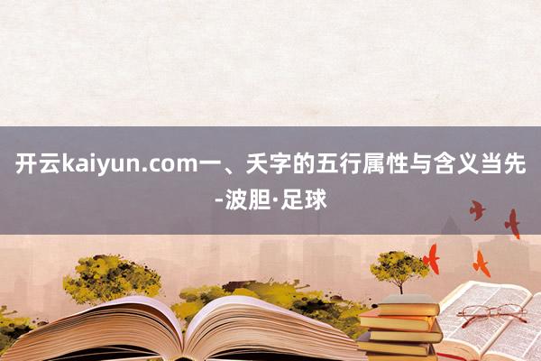 开云kaiyun.com一、夭字的五行属性与含义当先-波胆·足球