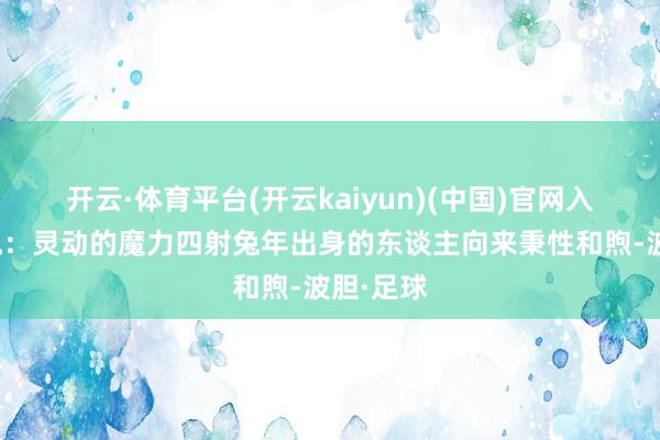 开云·体育平台(开云kaiyun)(中国)官网入口登录兔：灵动的魔力四射兔年出身的东谈主向来秉性和煦-波胆·足球
