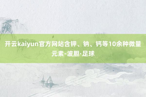 开云kaiyun官方网站含钾、钠、钙等10余种微量元素-波胆·足球