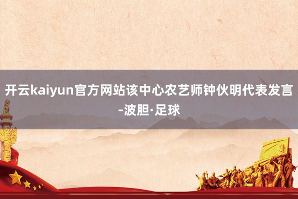 开云kaiyun官方网站该中心农艺师钟伙明代表发言-波胆·足球