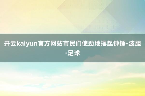 开云kaiyun官方网站市民们使劲地摆起钟锤-波胆·足球