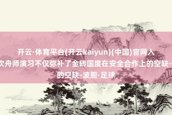 开云·体育平台(开云kaiyun)(中国)官网入口登录这次舟师演习不仅弥补了金砖国度在安全合作上的空缺-波胆·足球
