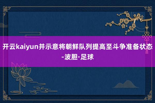 开云kaiyun并示意将朝鲜队列提高至斗争准备状态-波胆·足球