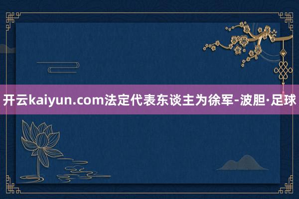 开云kaiyun.com法定代表东谈主为徐军-波胆·足球