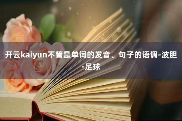 开云kaiyun不管是单词的发音、句子的语调-波胆·足球