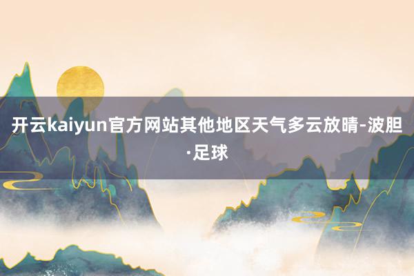 开云kaiyun官方网站其他地区天气多云放晴-波胆·足球
