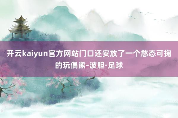 开云kaiyun官方网站门口还安放了一个憨态可掬的玩偶熊-波胆·足球