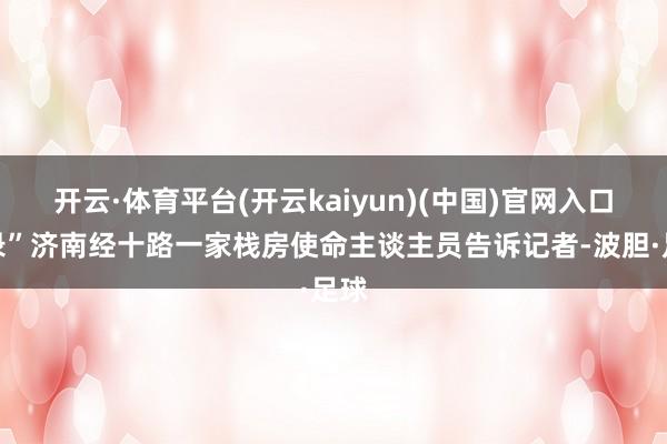 开云·体育平台(开云kaiyun)(中国)官网入口登录”济南经十路一家栈房使命主谈主员告诉记者-波胆·足球