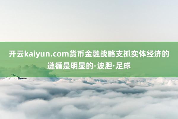 开云kaiyun.com货币金融战略支抓实体经济的遵循是明显的-波胆·足球