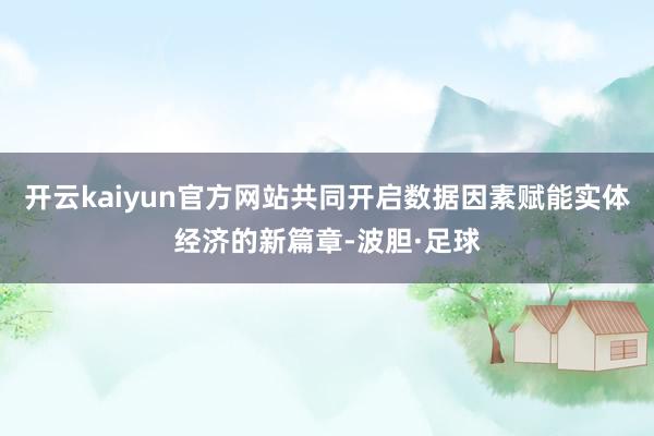 开云kaiyun官方网站共同开启数据因素赋能实体经济的新篇章-波胆·足球