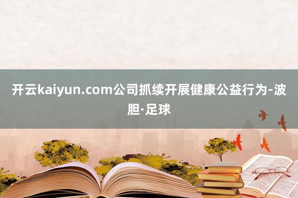 开云kaiyun.com公司抓续开展健康公益行为-波胆·足球