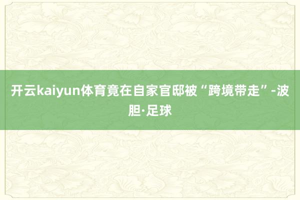 开云kaiyun体育竟在自家官邸被“跨境带走”-波胆·足球