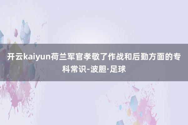 开云kaiyun荷兰军官孝敬了作战和后勤方面的专科常识-波胆·足球
