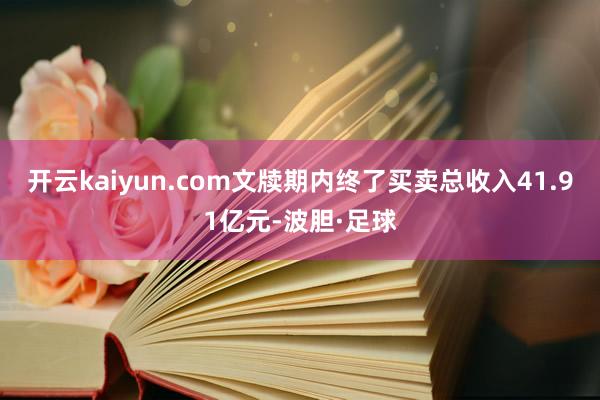 开云kaiyun.com文牍期内终了买卖总收入41.91亿元-波胆·足球