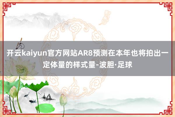 开云kaiyun官方网站AR8预测在本年也将拍出一定体量的样式量-波胆·足球