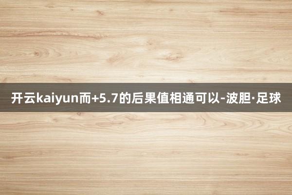 开云kaiyun而+5.7的后果值相通可以-波胆·足球