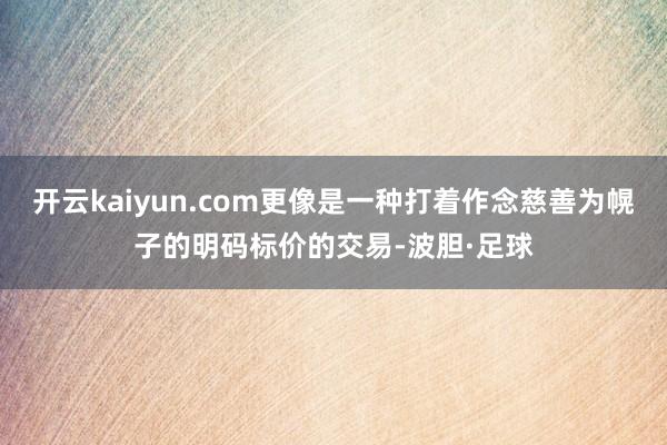 开云kaiyun.com更像是一种打着作念慈善为幌子的明码标价的交易-波胆·足球