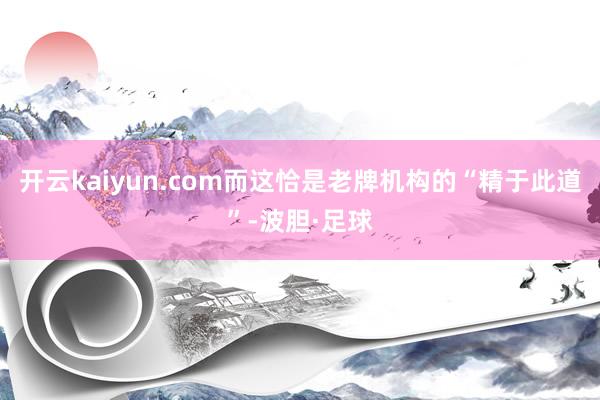 开云kaiyun.com而这恰是老牌机构的“精于此道”-波胆·足球