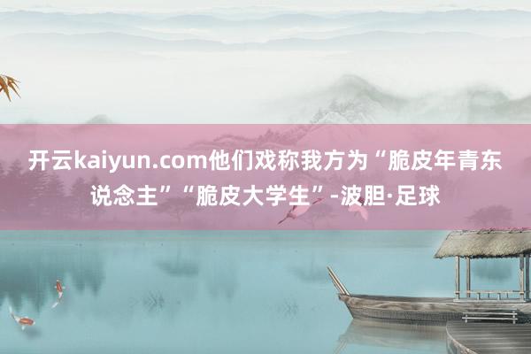 开云kaiyun.com他们戏称我方为“脆皮年青东说念主”“脆皮大学生”-波胆·足球