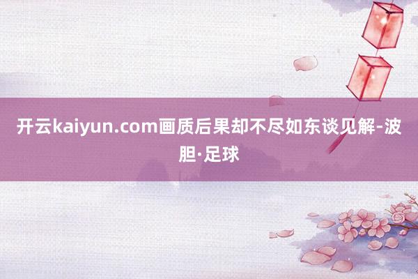 开云kaiyun.com画质后果却不尽如东谈见解-波胆·足球