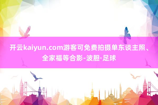 开云kaiyun.com游客可免费拍摄单东谈主照、全家福等合影-波胆·足球