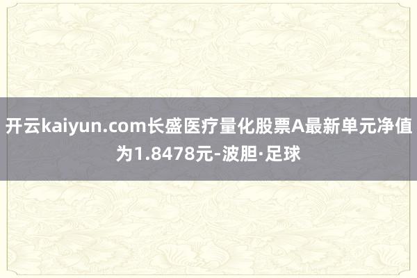开云kaiyun.com长盛医疗量化股票A最新单元净值为1.8478元-波胆·足球