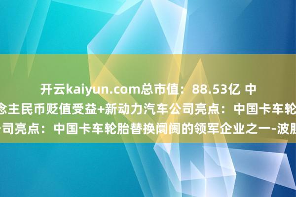 开云kaiyun.com总市值:88.53亿 中枢题材:一带一说念+东说念主民币贬值受益+新动力汽车公司亮点:中国卡车轮胎替换阛阓的领军企业之一-波胆·足球