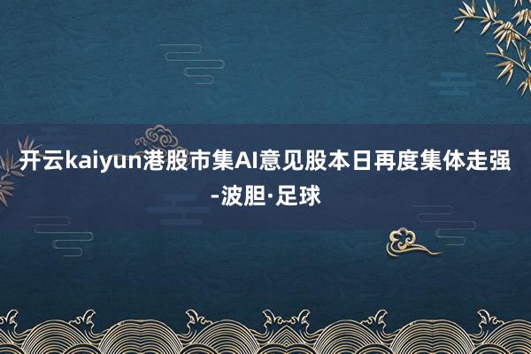 开云kaiyun港股市集AI意见股本日再度集体走强-波胆·足球